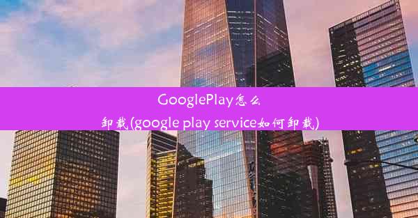 GooglePlay怎么卸载(google play service如何卸载)