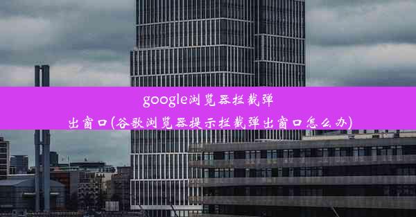 google浏览器拦截弹出窗口(谷歌浏览器提示拦截弹出窗口怎么办)