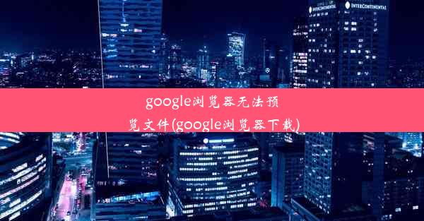 google浏览器无法预览文件(google浏览器下载)