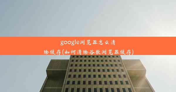 google浏览器怎么清除缓存(如何清除谷歌浏览器缓存)