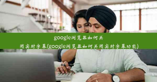 google浏览器如何关闭实时字幕(google浏览器如何关闭实时字幕功能)