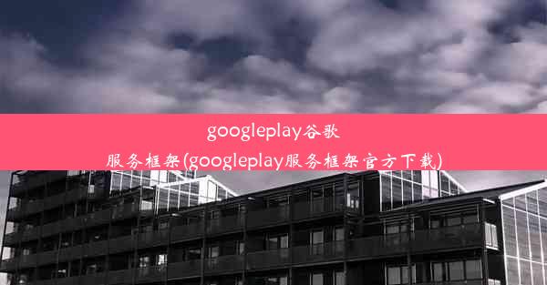 googleplay谷歌服务框架(googleplay服务框架官方下载)