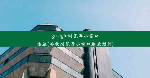 google浏览器小窗口播放(谷歌浏览器小窗口播放插件)