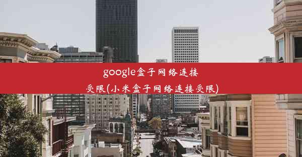 google盒子网络连接受限(小米盒子网络连接受限)