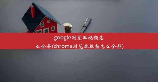 google浏览器视频怎么全屏(chrome浏览器视频怎么全屏)