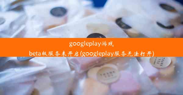 googleplay游戏beta版服务未开启(googleplay服务无法打开)