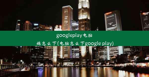 googleplay电脑端怎么下(电脑怎么下google play)