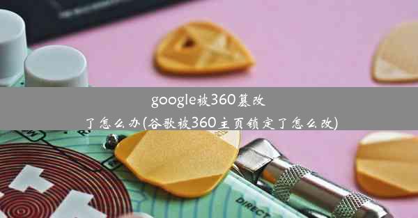 google被360篡改了怎么办(谷歌被360主页锁定了怎么改)