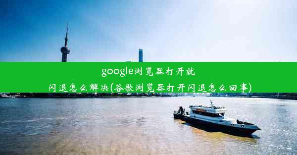 google浏览器打开就闪退怎么解决(谷歌浏览器打开闪退怎么回事)