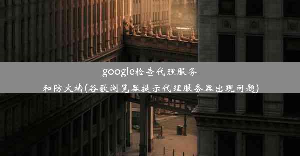 google检查代理服务和防火墙(谷歌浏览器提示代理服务器出现问题)