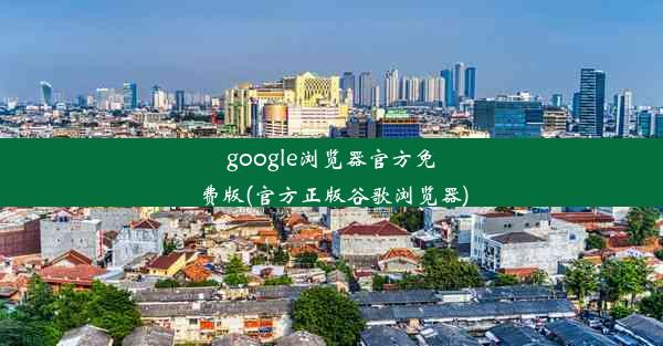 google浏览器官方免费版(官方正版谷歌浏览器)