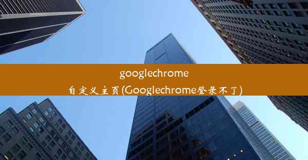 googlechrome自定义主页(Googlechrome登录不了)