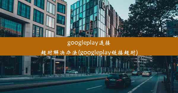 googleplay连接超时解决办法(googleplay链接超时)