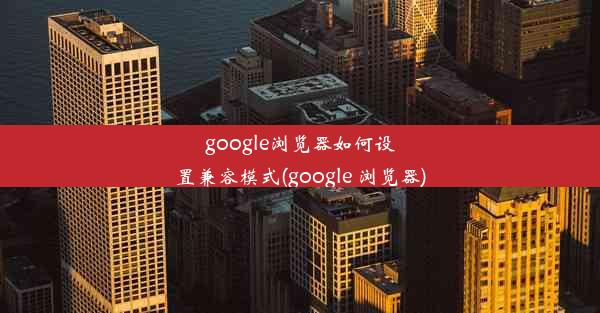 google浏览器如何设置兼容模式(google 浏览器)