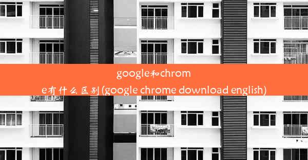 google和chrome有什么区别(google chrome download english)