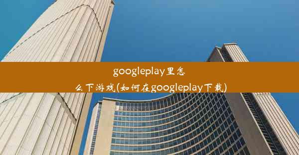 googleplay里怎么下游戏(如何在googleplay下载)