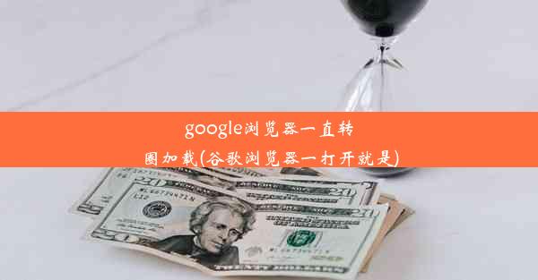 google浏览器一直转圈加载(谷歌浏览器一打开就是)