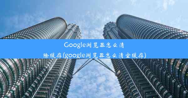 Google浏览器怎么清除缓存(google浏览器怎么清空缓存)