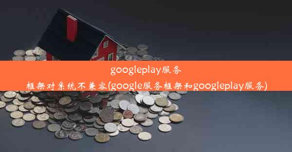 googleplay服务框架对系统不兼容(google服务框架和googleplay服务)