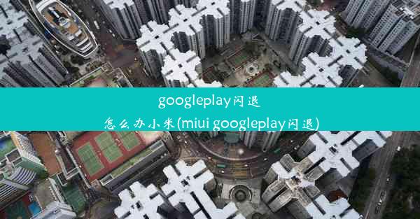 googleplay闪退怎么办小米(miui googleplay闪退)