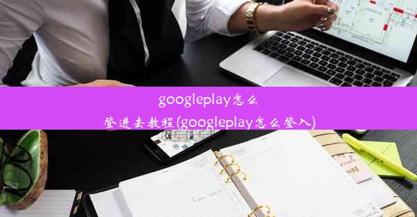 googleplay怎么登进去教程(googleplay怎么登入)