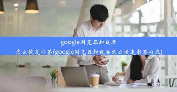 google浏览器卸载后怎么恢复书签(google浏览器卸载后怎么恢复书签内容)