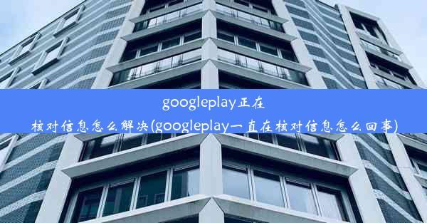 googleplay正在核对信息怎么解决(googleplay一直在核对信息怎么回事)