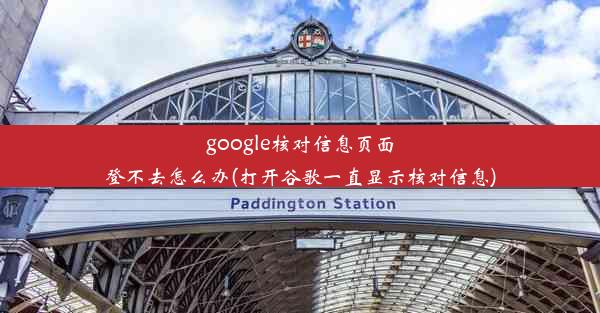 google核对信息页面登不去怎么办(打开谷歌一直显示核对信息)