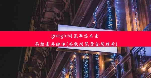 google浏览器怎么全局搜索关键字(谷歌浏览器全局搜索)