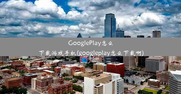 GooglePlay怎么下载游戏手机(googleplay怎么下载啊)