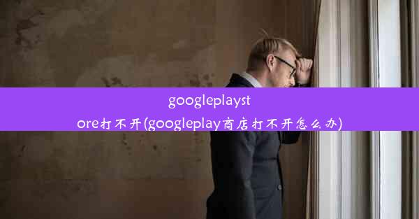 googleplaystore打不开(googleplay商店打不开怎么办)