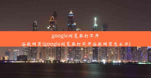 google浏览器打不开谷歌网页(google浏览器打不开谷歌网页怎么办)