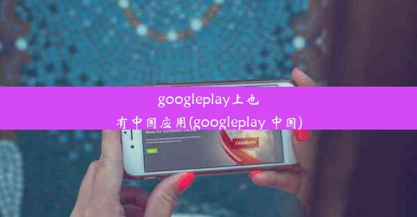 googleplay上也有中国应用(googleplay 中国)