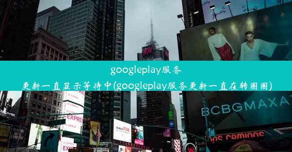 googleplay服务更新一直显示等待中(googleplay服务更新一直在转圈圈)