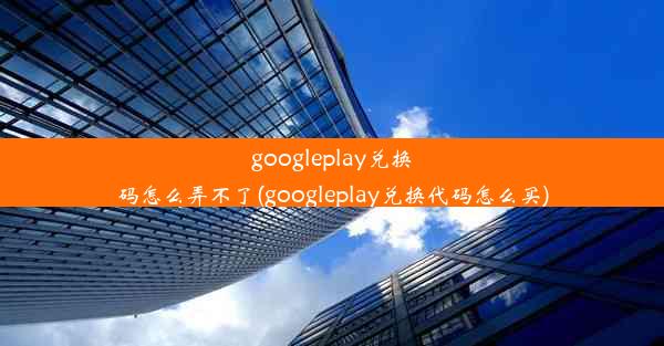 googleplay兑换码怎么弄不了(googleplay兑换代码怎么买)