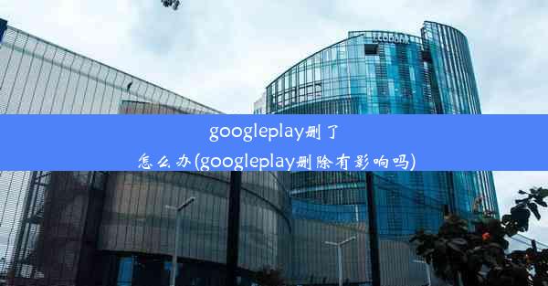 googleplay删了怎么办(googleplay删除有影响吗)