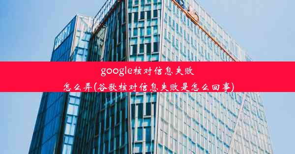 google核对信息失败怎么弄(谷歌核对信息失败是怎么回事)