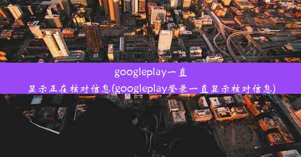 googleplay一直显示正在核对信息(googleplay登录一直显示核对信息)