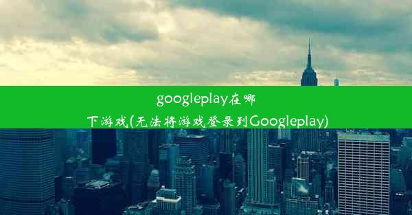 googleplay在哪下游戏(无法将游戏登录到Googleplay)