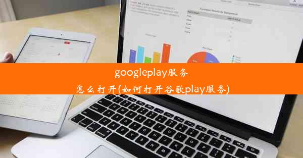 googleplay服务怎么打开(如何打开谷歌play服务)