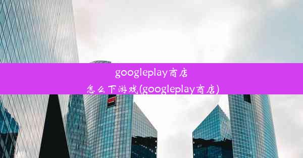 googleplay商店怎么下游戏(googleplay商店)