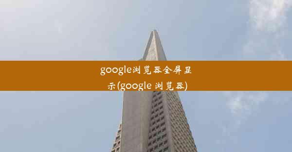 google浏览器全屏显示(google 浏览器)