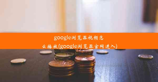 google浏览器视频怎么播放(google浏览器官网进入)