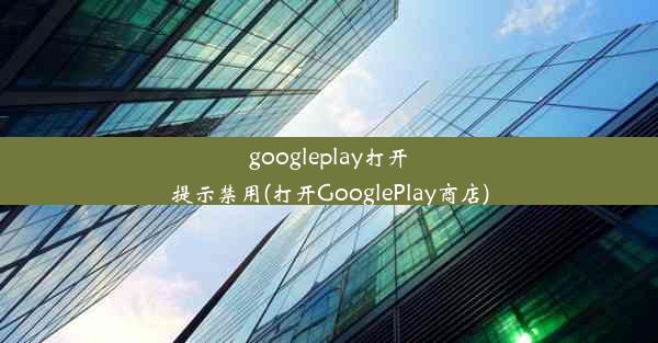 googleplay打开提示禁用(打开GooglePlay商店)