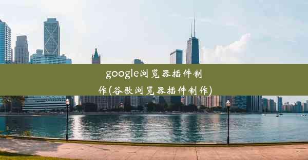 google浏览器插件制作(谷歌浏览器插件制作)