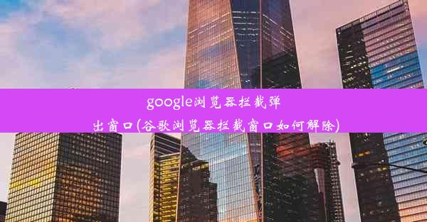 google浏览器拦截弹出窗口(谷歌浏览器拦截窗口如何解除)