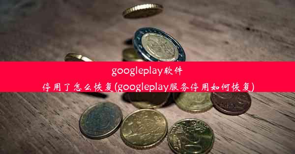 googleplay软件停用了怎么恢复(googleplay服务停用如何恢复)