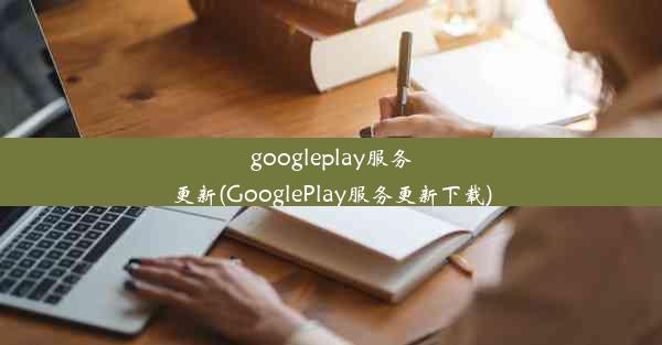 googleplay服务更新(GooglePlay服务更新下载)