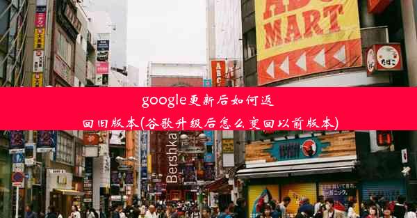 google更新后如何返回旧版本(谷歌升级后怎么变回以前版本)