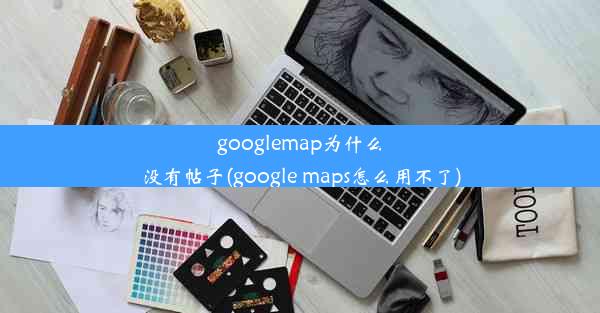 googlemap为什么没有帖子(google maps怎么用不了)